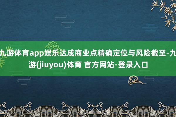 九游体育app娱乐达成商业点精确定位与风险截至-九游(jiuyou)体育 官方网站-登录入口