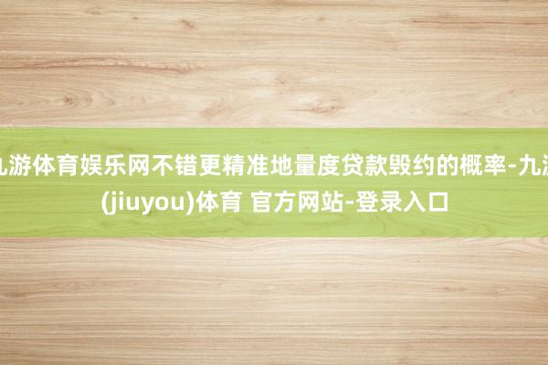 九游体育娱乐网不错更精准地量度贷款毁约的概率-九游(jiuyou)体育 官方网站-登录入口