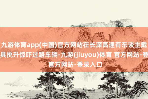 九游体育app(中国)官方网站在长深高速有东谈主戴恐怖面具挑升惊吓过路车辆-九游(jiuyou)体育 官方网站-登录入口