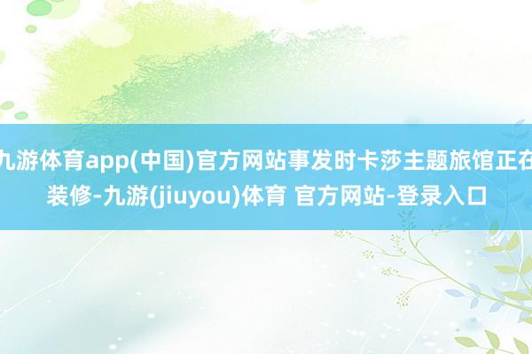 九游体育app(中国)官方网站事发时卡莎主题旅馆正在装修-九游(jiuyou)体育 官方网站-登录入口