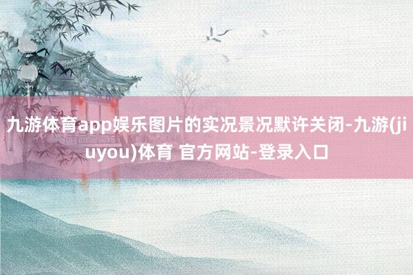 九游体育app娱乐图片的实况景况默许关闭-九游(jiuyou)体育 官方网站-登录入口