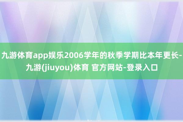 九游体育app娱乐2006学年的秋季学期比本年更长-九游(jiuyou)体育 官方网站-登录入口