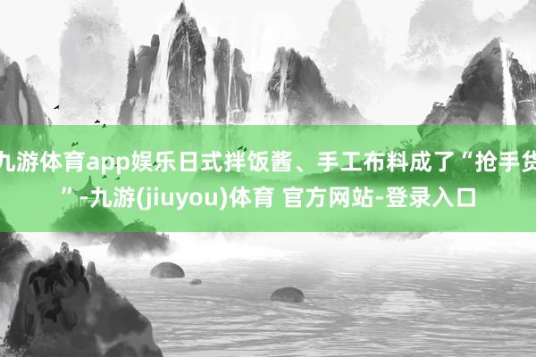 九游体育app娱乐日式拌饭酱、手工布料成了“抢手货”-九游(jiuyou)体育 官方网站-登录入口