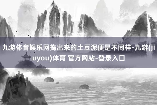 九游体育娱乐网捣出来的土豆泥便是不同样-九游(jiuyou)体育 官方网站-登录入口