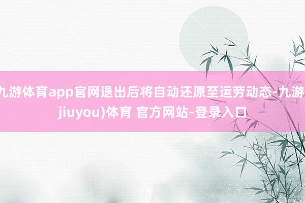 九游体育app官网退出后将自动还原至运劳动态-九游(jiuyou)体育 官方网站-登录入口
