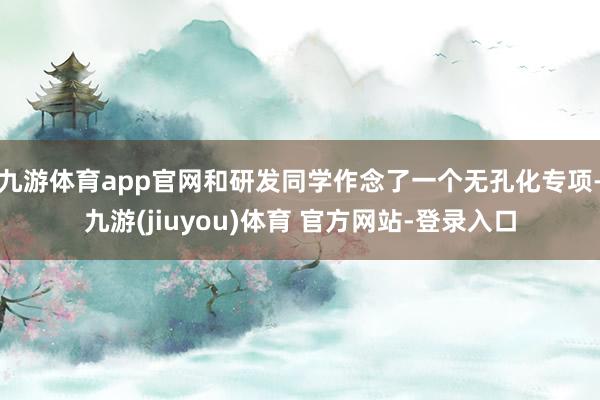 九游体育app官网和研发同学作念了一个无孔化专项-九游(jiuyou)体育 官方网站-登录入口