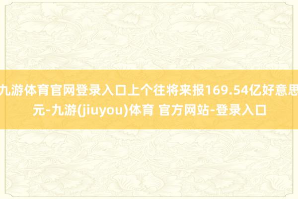 九游体育官网登录入口上个往将来报169.54亿好意思元-九游(jiuyou)体育 官方网站-登录入口