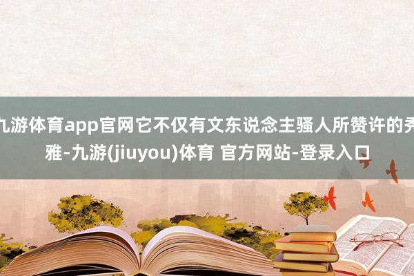 九游体育app官网它不仅有文东说念主骚人所赞许的秀雅-九游(jiuyou)体育 官方网站-登录入口