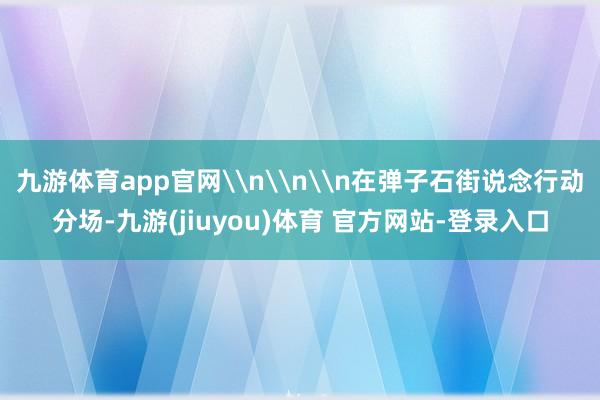 九游体育app官网\n\n\n在弹子石街说念行动分场-九游(jiuyou)体育 官方网站-登录入口