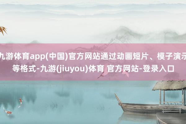 九游体育app(中国)官方网站通过动画短片、模子演示等格式-九游(jiuyou)体育 官方网站-登录入口