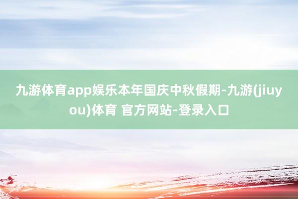 九游体育app娱乐　　本年国庆中秋假期-九游(jiuyou)体育 官方网站-登录入口