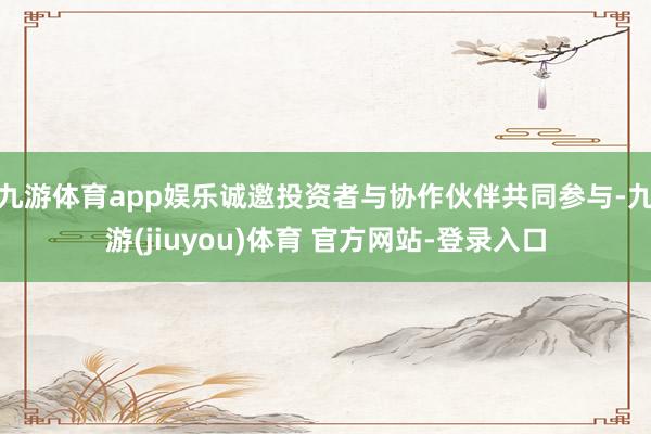九游体育app娱乐诚邀投资者与协作伙伴共同参与-九游(jiuyou)体育 官方网站-登录入口