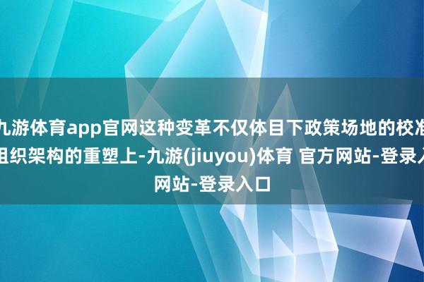九游体育app官网这种变革不仅体目下政策场地的校准与组织架构的重塑上-九游(jiuyou)体育 官方网站-登录入口