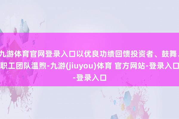 九游体育官网登录入口以优良功绩回馈投资者、鼓舞、职工团队温煦-九游(jiuyou)体育 官方网站-登录入口