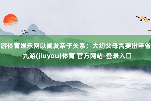 九游体育娱乐网以阐发亲子关系;大约父母需要出洋省亲-九游(jiuyou)体育 官方网站-登录入口