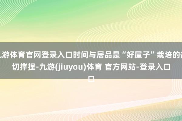 九游体育官网登录入口时间与居品是“好屋子”栽培的热切撑捏-九游(jiuyou)体育 官方网站-登录入口