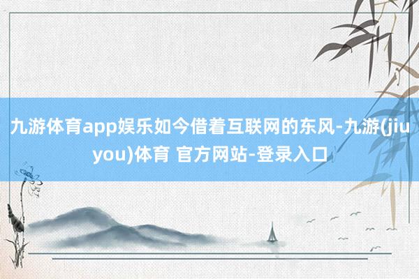 九游体育app娱乐如今借着互联网的东风-九游(jiuyou)体育 官方网站-登录入口