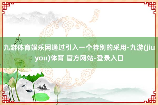 九游体育娱乐网通过引入一个特别的采用-九游(jiuyou)体育 官方网站-登录入口