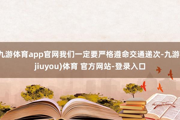 九游体育app官网我们一定要严格遵命交通递次-九游(jiuyou)体育 官方网站-登录入口