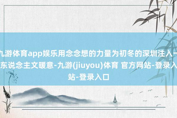 九游体育app娱乐用念念想的力量为初冬的深圳注入一抹东说念主文暖意-九游(jiuyou)体育 官方网站-登录入口