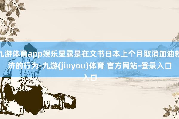 九游体育app娱乐显露是在文书日本上个月取消加油救济的行为-九游(jiuyou)体育 官方网站-登录入口