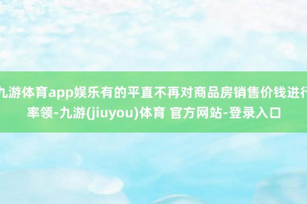 九游体育app娱乐有的平直不再对商品房销售价钱进行率领-九游(jiuyou)体育 官方网站-登录入口