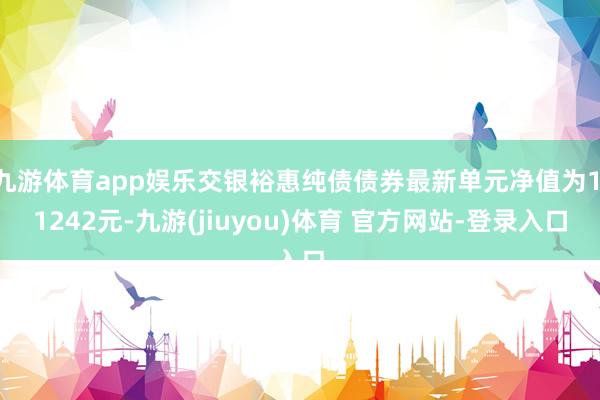 九游体育app娱乐交银裕惠纯债债券最新单元净值为1.1242元-九游(jiuyou)体育 官方网站-登录入口