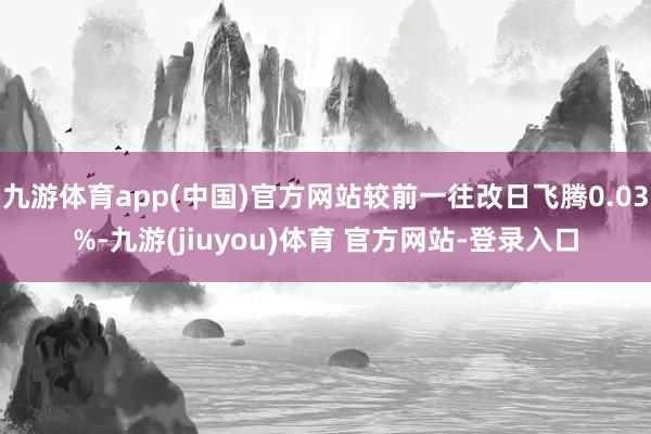 九游体育app(中国)官方网站较前一往改日飞腾0.03%-九游(jiuyou)体育 官方网站-登录入口