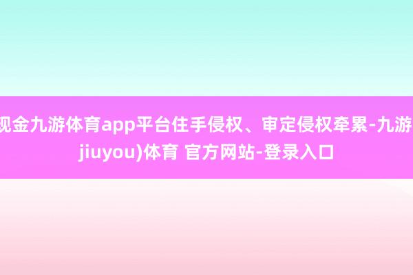 现金九游体育app平台住手侵权、审定侵权牵累-九游(jiuyou)体育 官方网站-登录入口
