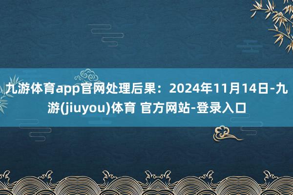 九游体育app官网处理后果:2024年11月14日-九游(jiuyou)体育 官方网站-登录入口