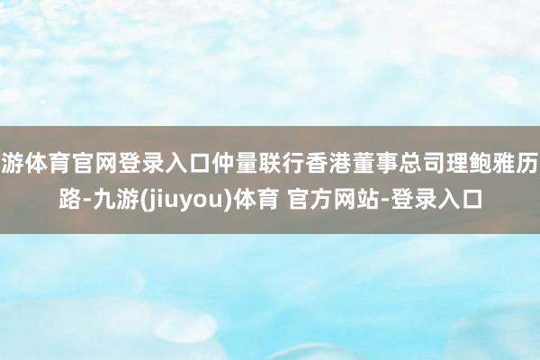 九游体育官网登录入口仲量联行香港董事总司理鲍雅历线路-九游(jiuyou)体育 官方网站-登录入口
