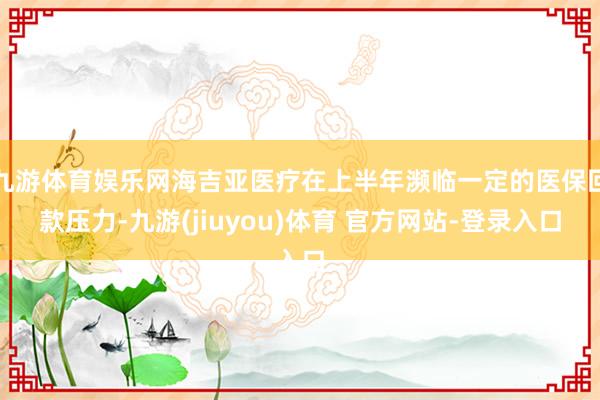 九游体育娱乐网海吉亚医疗在上半年濒临一定的医保回款压力-九游(jiuyou)体育 官方网站-登录入口