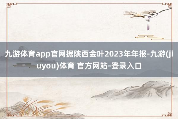 九游体育app官网据陕西金叶2023年年报-九游(jiuyou)体育 官方网站-登录入口