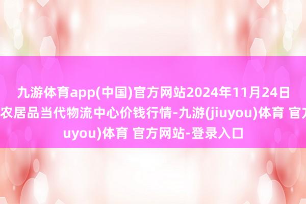 九游体育app(中国)官方网站2024年11月24日河南金牛大别山农居品当代物流中心价钱行情-九游(jiuyou)体育 官方网站-登录入口