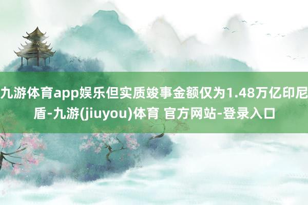 九游体育app娱乐但实质竣事金额仅为1.48万亿印尼盾-九游(jiuyou)体育 官方网站-登录入口