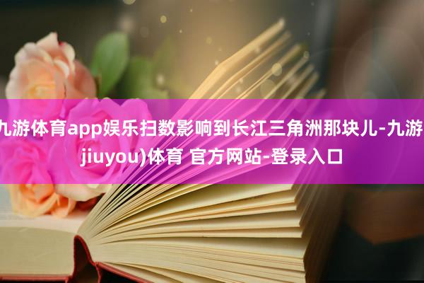 九游体育app娱乐扫数影响到长江三角洲那块儿-九游(jiuyou)体育 官方网站-登录入口