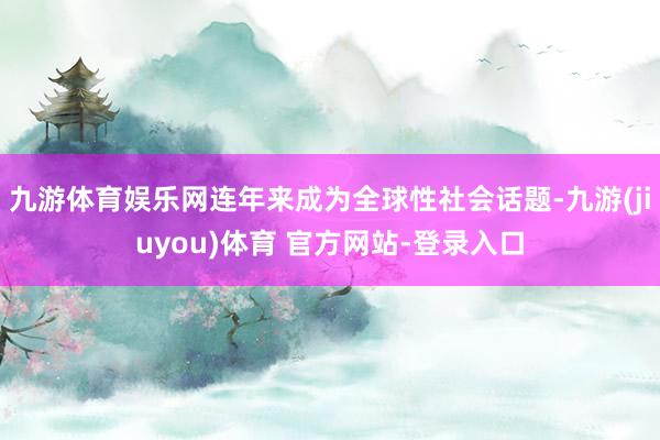 九游体育娱乐网连年来成为全球性社会话题-九游(jiuyou)体育 官方网站-登录入口