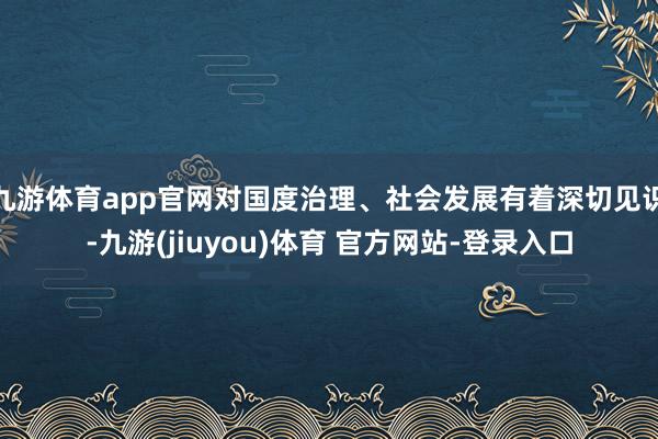 九游体育app官网对国度治理、社会发展有着深切见识-九游(jiuyou)体育 官方网站-登录入口