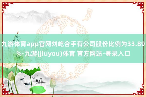 九游体育app官网刘屹合手有公司股份比例为33.89%-九游(jiuyou)体育 官方网站-登录入口