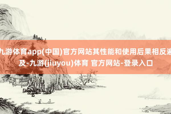 九游体育app(中国)官方网站其性能和使用后果相反遍及-九游(jiuyou)体育 官方网站-登录入口