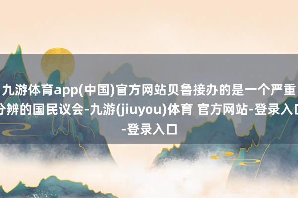 九游体育app(中国)官方网站贝鲁接办的是一个严重分辨的国民议会-九游(jiuyou)体育 官方网站-登录入口