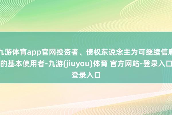 九游体育app官网投资者、债权东说念主为可继续信息的基本使用者-九游(jiuyou)体育 官方网站-登录入口