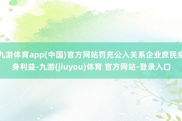 九游体育app(中国)官方网站罚充公入关系企业庶民亲身利益-九游(jiuyou)体育 官方网站-登录入口