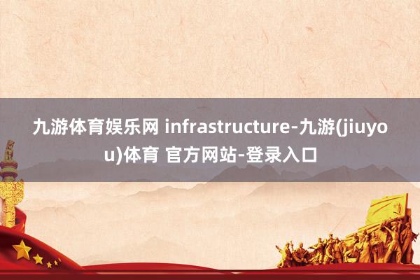 九游体育娱乐网 infrastructure-九游(jiuyou)体育 官方网站-登录入口