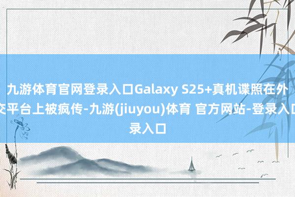 九游体育官网登录入口Galaxy S25+真机谍照在外交平台上被疯传-九游(jiuyou)体育 官方网站-登录入口