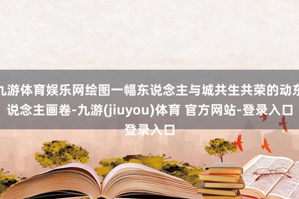 九游体育娱乐网绘图一幅东说念主与城共生共荣的动东说念主画卷-九游(jiuyou)体育 官方网站-登录入口