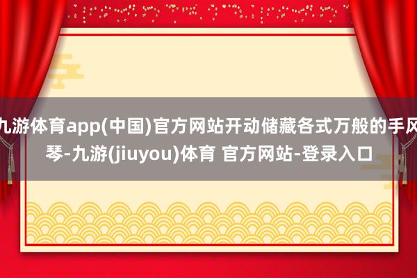 九游体育app(中国)官方网站开动储藏各式万般的手风琴-九游(jiuyou)体育 官方网站-登录入口