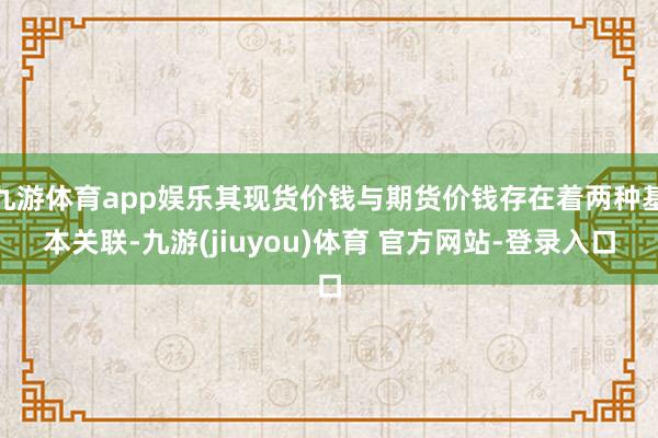 九游体育app娱乐其现货价钱与期货价钱存在着两种基本关联-九游(jiuyou)体育 官方网站-登录入口