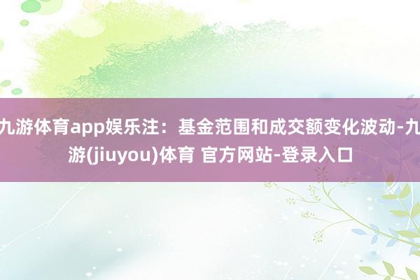 九游体育app娱乐　　注：基金范围和成交额变化波动-九游(jiuyou)体育 官方网站-登录入口
