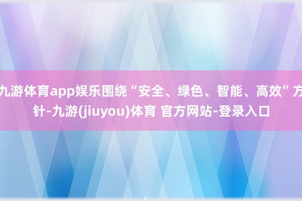 九游体育app娱乐围绕“安全、绿色、智能、高效”方针-九游(jiuyou)体育 官方网站-登录入口